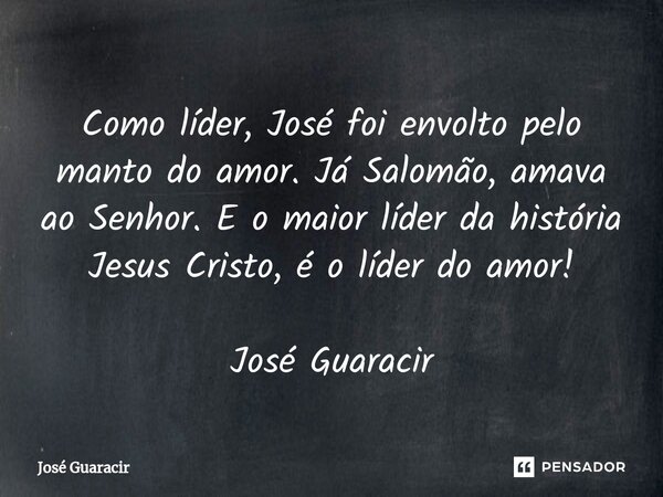 ⁠Como líder, José foi envolto pelo manto do amor. Já Salomão, amava ao Senhor. E o maior líder da história Jesus Cristo, é o líder do amor! José Guaracir... Frase de José Guaracir.