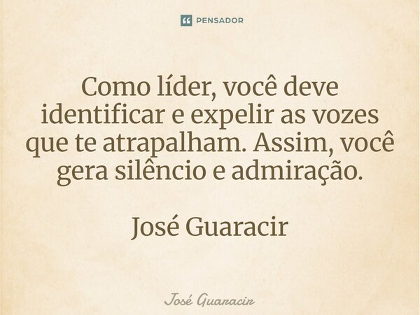 ⁠Como líder, você deve identificar e expelir as vozes que te atrapalham. Assim, você gera silêncio e admiração. José Guaracir... Frase de José Guaracir.