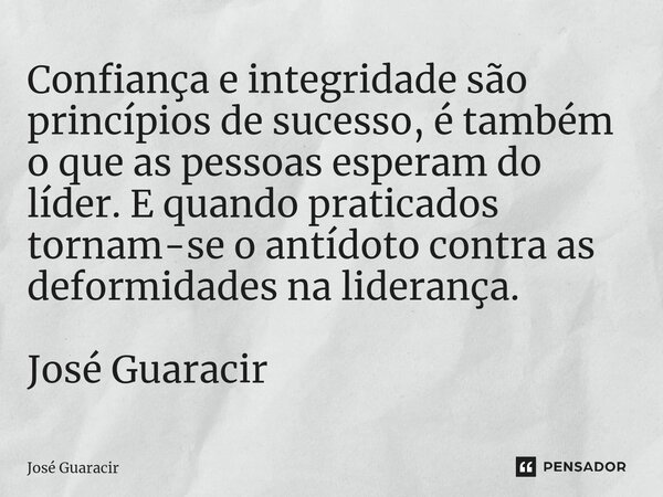 ⁠Confiança e integridade são princípios de sucesso, é também o que as pessoas esperam do líder. E quando praticados tornam-se o antídoto contra as deformidades ... Frase de José Guaracir.