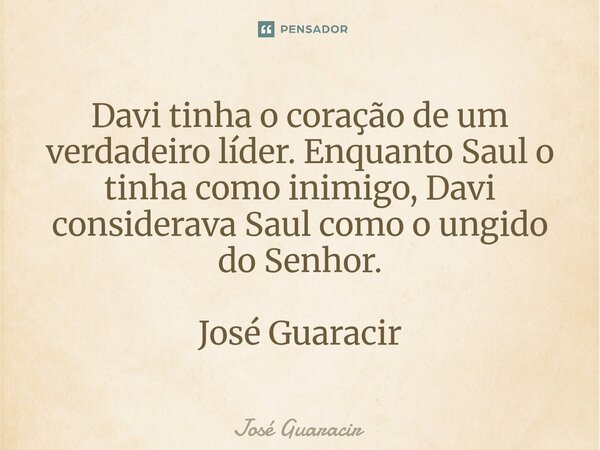 ⁠Davi tinha o coração de um verdadeiro líder. Enquanto Saul o tinha como inimigo, Davi considerava Saul como o ungido do Senhor. José Guaracir... Frase de José Guaracir.