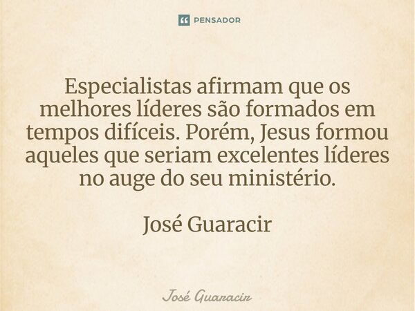 ⁠Especialistas afirmam que os melhores líderes são formados em tempos difíceis. Porém, Jesus formou aqueles que seriam excelentes líderes no auge do seu ministé... Frase de José Guaracir.