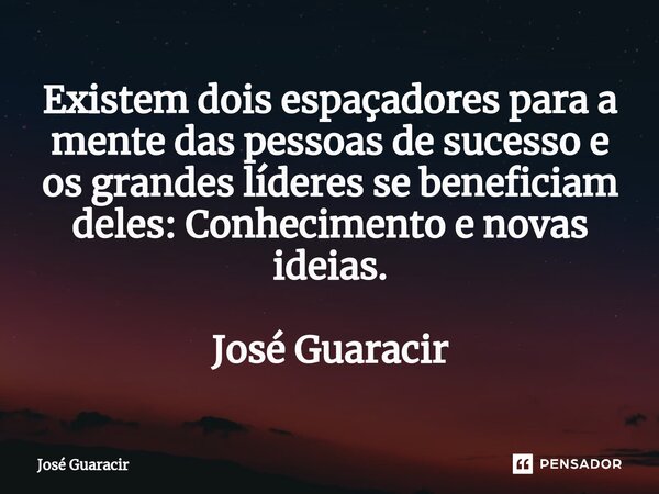 ⁠Existem dois espaçadores para a mente das pessoas de sucesso e os grandes líderes se beneficiam deles: Conhecimento e novas ideias. José Guaracir... Frase de José Guaracir.