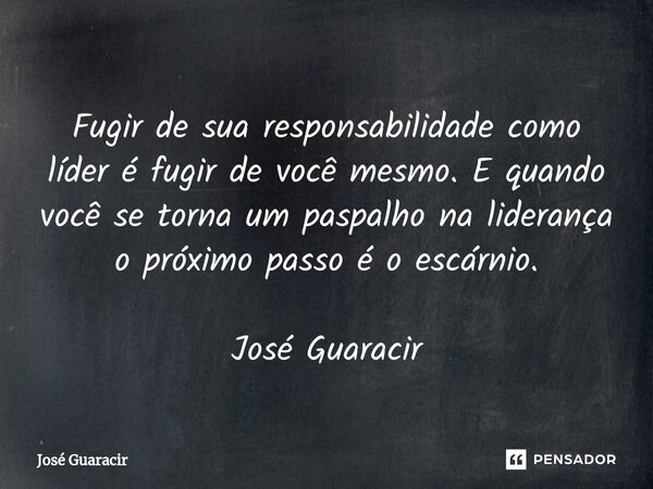 ⁠Fugir de sua responsabilidade como líder é fugir de você mesmo. E quando você se torna um paspalho na liderança o próximo passo é o escárnio. José Guaracir... Frase de José Guaracir.