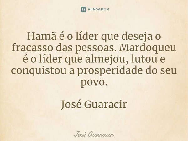⁠Hamã é o líder que deseja o fracasso das pessoas. Mardoqueu é o líder que almejou, lutou e conquistou a prosperidade do seu povo. José Guaracir... Frase de José Guaracir.