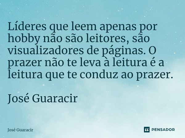 ⁠Líderes que leem apenas por hobby não são leitores, são visualizadores de páginas. O prazer não te leva à leitura é a leitura que te conduz ao prazer. José Gua... Frase de José Guaracir.