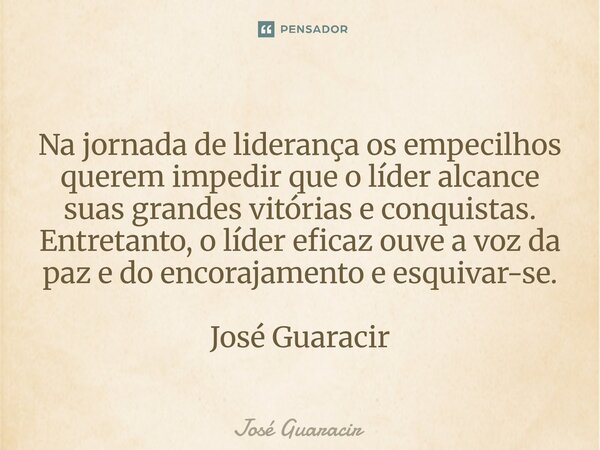 ⁠Na jornada de liderança os empecilhos querem impedir que o líder alcance suas grandes vitórias e conquistas. Entretanto, o líder eficaz ouve a voz da paz e do ... Frase de José Guaracir.