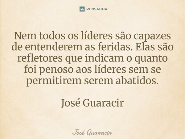 ⁠Nem todos os líderes são capazes de entenderem as feridas. Elas são refletores que indicam o quanto foi penoso aos líderes sem se permitirem serem abatidos. Jo... Frase de José Guaracir.
