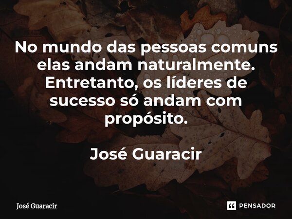 ⁠No mundo das pessoas comuns elas andam naturalmente. Entretanto, os líderes de sucesso só andam com propósito. José Guaracir... Frase de José Guaracir.
