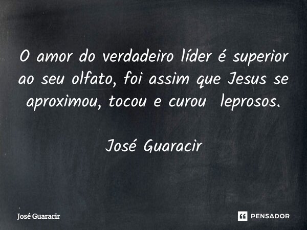 ⁠O amor do verdadeiro líder é superior ao seu olfato, foi assim que Jesus se aproximou, tocou e curou leprosos. José Guaracir... Frase de José Guaracir.