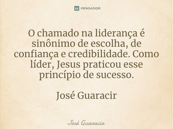 ⁠O chamado na liderança é sinônimo de escolha, de confiança e credibilidade. Como líder, Jesus praticou esse princípio de sucesso. José Guaracir... Frase de José Guaracir.