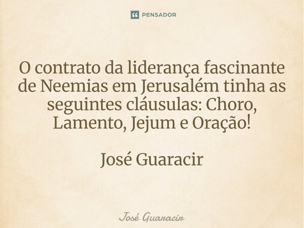 ⁠O contrato da liderança fascinante de Neemias em Jerusalém tinha as seguintes cláusulas: Choro, Lamento, Jejum e Oração! José Guaracir... Frase de José Guaracir.