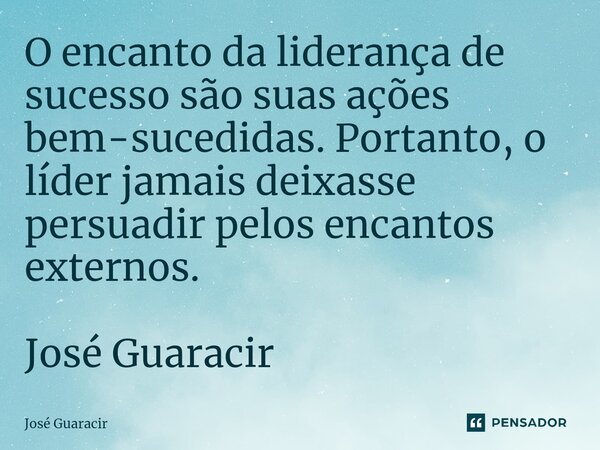 ⁠O encanto da liderança de sucesso são suas ações bem-sucedidas. Portanto, o líder jamais deixasse persuadir pelos encantos externos. José Guaracir... Frase de José Guaracir.