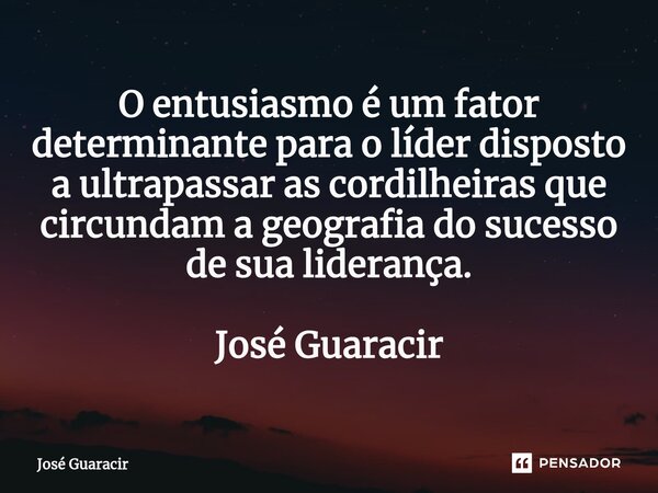 ⁠O entusiasmo é um fator determinante para o líder disposto a ultrapassar as cordilheiras que circundam a geografia do sucesso de sua liderança. José Guaracir... Frase de José Guaracir.