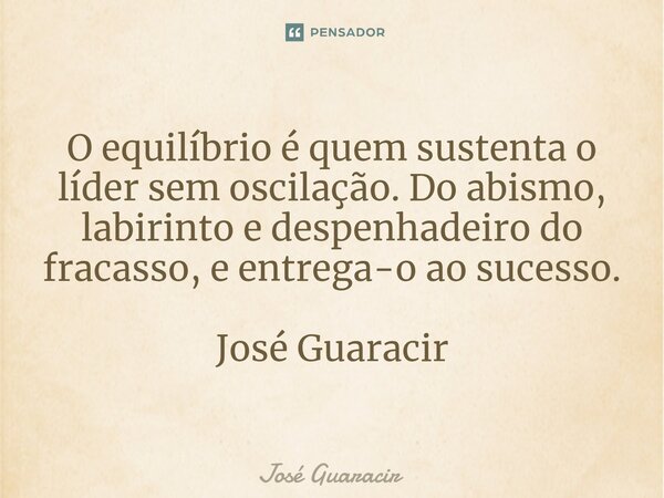 ⁠O equilíbrio é quem sustenta o líder sem oscilação. Do abismo, labirinto e despenhadeiro do fracasso, e entrega-o ao sucesso. José Guaracir... Frase de José Guaracir.
