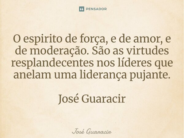 ⁠O espirito de força, e de amor, e de moderação. São as virtudes resplandecentes nos líderes que anelam uma liderança pujante. José Guaracir... Frase de José Guaracir.
