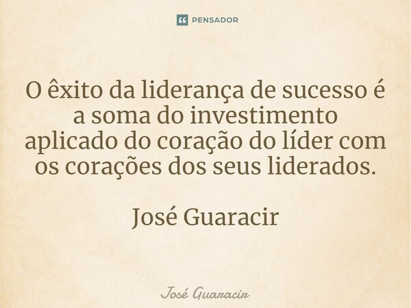 ⁠O êxito da liderança de sucesso é a soma do investimento aplicado do coração do líder com os corações dos seus liderados. José Guaracir... Frase de José Guaracir.