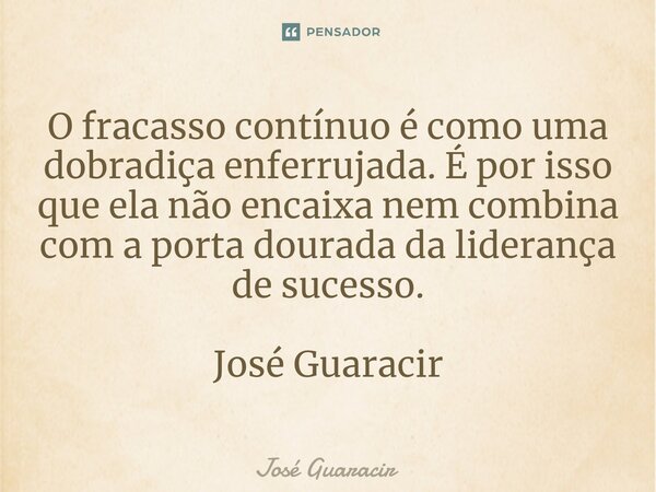 ⁠O fracasso contínuo é como uma dobradiça enferrujada. É por isso que ela não encaixa nem combina com a porta dourada da liderança de sucesso. José Guaracir... Frase de José Guaracir.