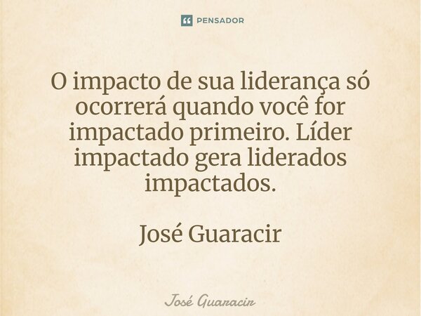 ⁠O impacto de sua liderança só ocorrerá quando você for impactado primeiro. Líder impactado gera liderados impactados. José Guaracir... Frase de José Guaracir.