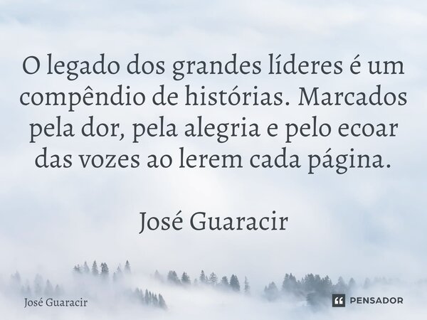 ⁠O legado dos grandes líderes é um compêndio de histórias. Marcados pela dor, pela alegria e pelo ecoar das vozes ao lerem cada página. José Guaracir... Frase de José Guaracir.
