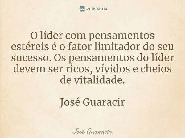 ⁠O líder com pensamentos estéreis é o fator limitador do seu sucesso. Os pensamentos do líder devem ser ricos, vívidos e cheios de vitalidade. José Guaracir... Frase de José Guaracir.