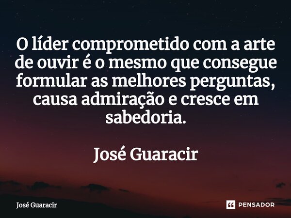 ⁠O líder comprometido com a arte de ouvir é o mesmo que consegue formular as melhores perguntas, causa admiração e cresce em sabedoria. José Guaracir... Frase de José Guaracir.
