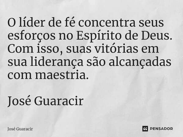 ⁠O líder de fé concentra seus esforços no Espírito de Deus. Com isso, suas vitórias em sua liderança são alcançadas com maestria. José Guaracir... Frase de José Guaracir.