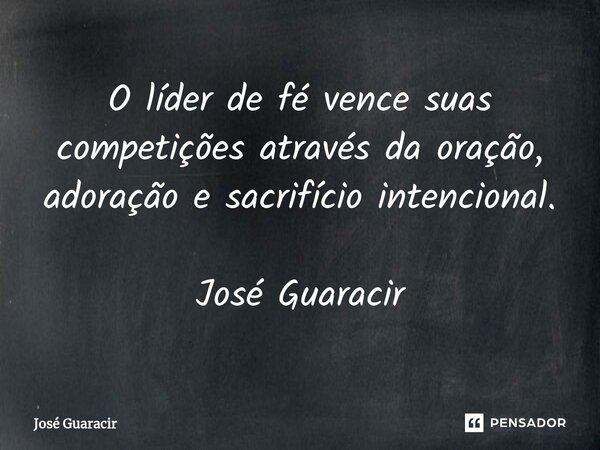 ⁠O líder de fé vence suas competições através da oração, adoração e sacrifício intencional. José Guaracir... Frase de José Guaracir.