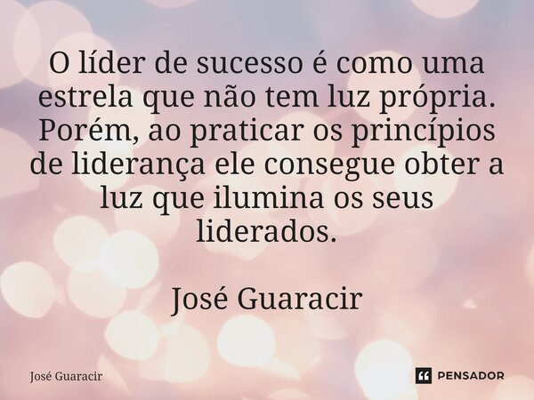 ⁠O líder de sucesso é como uma estrela que não tem luz própria. Porém, ao praticar os princípios de liderança ele consegue obter a luz que ilumina os seus lider... Frase de José Guaracir.