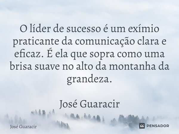 ⁠O líder de sucesso é um exímio praticante da comunicação clara e eficaz. É ela que sopra como uma brisa suave no alto da montanha da grandeza. José Guaracir... Frase de José Guaracir.