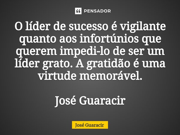 ⁠O líder de sucesso é vigilante quanto aos infortúnios que querem impedi-lo de ser um líder grato. A gratidão é uma virtude memorável. José Guaracir... Frase de José Guaracir.