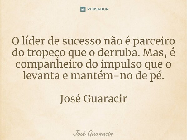 ⁠O líder de sucesso não é parceiro do tropeço que o derruba. Mas, é companheiro do impulso que o levanta e mantém-no de pé. José Guaracir... Frase de José Guaracir.