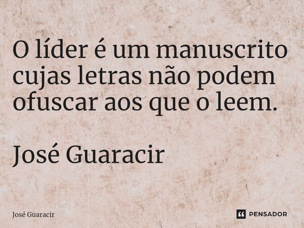 ⁠O líder é um manuscrito cujas letras não podem ofuscar aos que o leem. José Guaracir... Frase de José Guaracir.