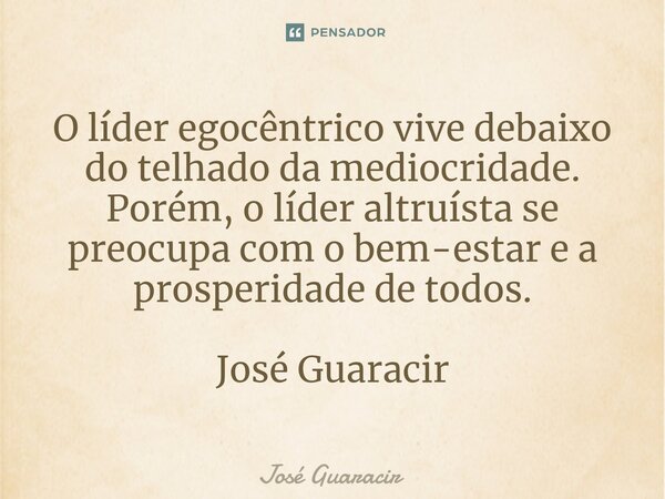 ⁠O líder egocêntrico vive debaixo do telhado da mediocridade. Porém, o líder altruísta se preocupa com o bem-estar e a prosperidade de todos. José Guaracir... Frase de José Guaracir.