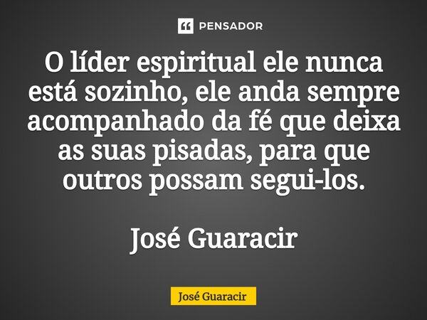 ⁠O líder espiritual ele nunca está sozinho, ele anda sempre acompanhado da fé que deixa as suas pisadas, para que outros possam segui-los. José Guaracir... Frase de José Guaracir.
