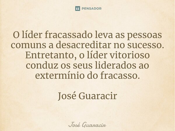 ⁠O líder fracassado leva as pessoas comuns a desacreditar no sucesso. Entretanto, o líder vitorioso conduz os seus liderados ao extermínio do fracasso. José Gua... Frase de José Guaracir.