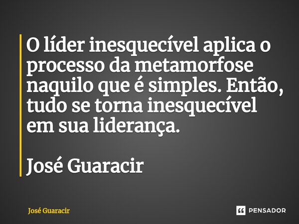 ⁠O líder inesquecível aplica o processo da metamorfose naquilo que é simples. Então, tudo se torna inesquecível em sua liderança. José Guaracir... Frase de José Guaracir.