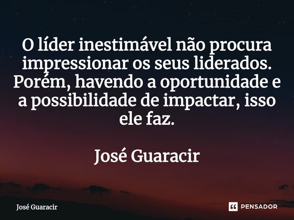 ⁠O líder inestimável não procura impressionar os seus liderados. Porém, havendo a oportunidade e a possibilidade de impactar, isso ele faz. José Guaracir... Frase de José Guaracir.