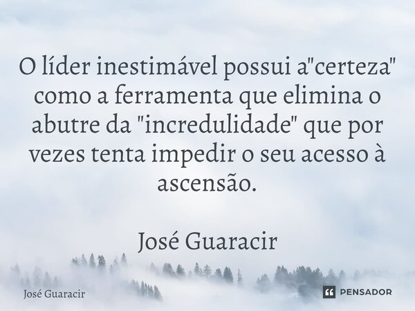 ⁠O líder inestimável possui a "certeza" como a ferramenta que elimina o abutre da "incredulidade" que por vezes tenta impedir o seu acesso à... Frase de José Guaracir.