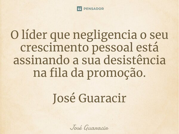 ⁠O líder que negligencia o seu crescimento pessoal está assinando a sua desistência na fila da promoção. José Guaracir... Frase de José Guaracir.