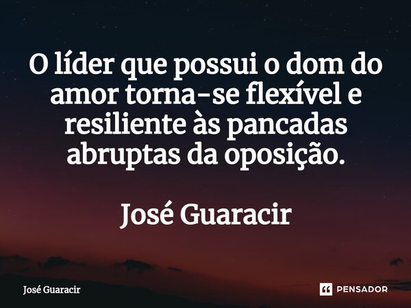 ⁠O líder que possui o dom do amor torna-se flexível e resiliente às pancadas abruptas da oposição. José Guaracir... Frase de José Guaracir.