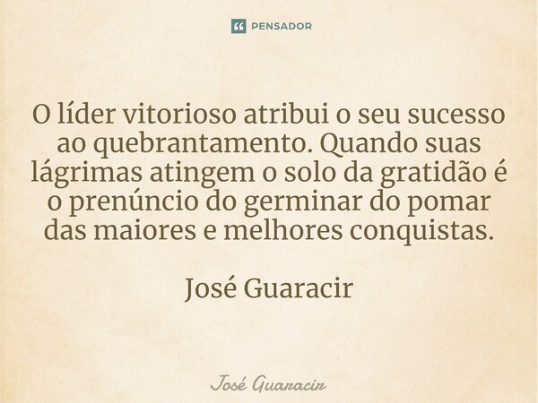 ⁠O líder vitorioso atribui o seu sucesso ao quebrantamento. Quando suas lágrimas atingem o solo da gratidão é o prenúncio do germinar do pomar das maiores e mel... Frase de José Guaracir.