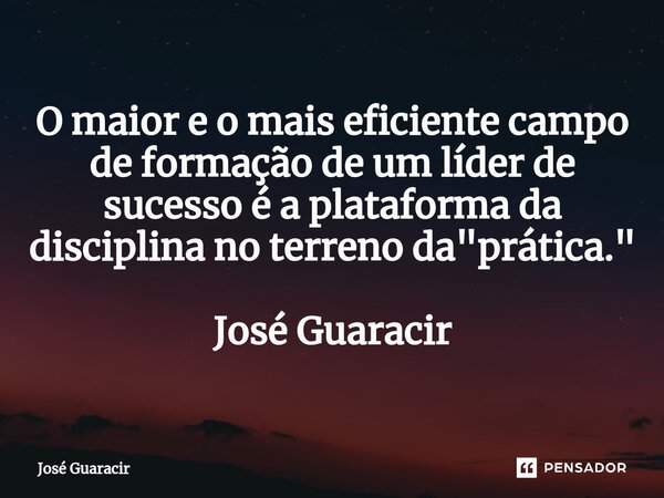 ⁠O maior e o mais eficiente campo de formação de um líder de sucesso é a plataforma da disciplina no terreno da "prática." José Guaracir... Frase de José Guaracir.