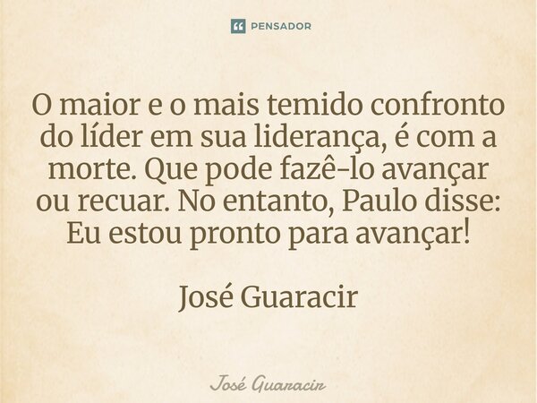 ⁠O maior e o mais temido confronto do líder em sua liderança, é com a morte. Que pode fazê-lo avançar ou recuar. No entanto, Paulo disse: Eu estou pronto para a... Frase de José Guaracir.