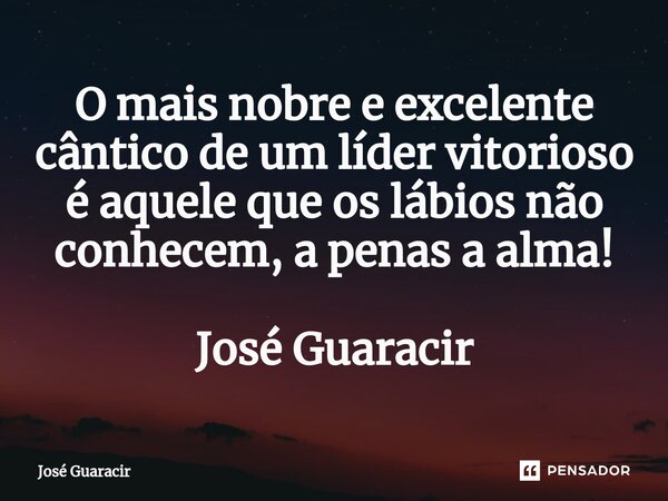 ⁠O mais nobre e excelente cântico de um líder vitorioso é aquele que os lábios não conhecem, a penas a alma! José Guaracir... Frase de José Guaracir.