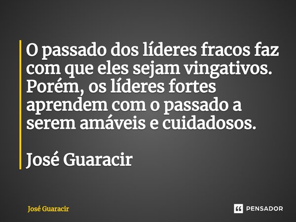 ⁠O passado dos líderes fracos faz com que eles sejam vingativos. Porém, os líderes fortes aprendem com o passado a serem amáveis e cuidadosos. José Guaracir... Frase de José Guaracir.