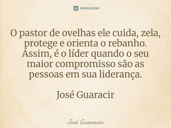 ⁠O pastor de ovelhas ele cuida, zela, protege e orienta o rebanho. Assim, é o líder quando o seu maior compromisso são as pessoas em sua liderança. José Guaraci... Frase de José Guaracir.
