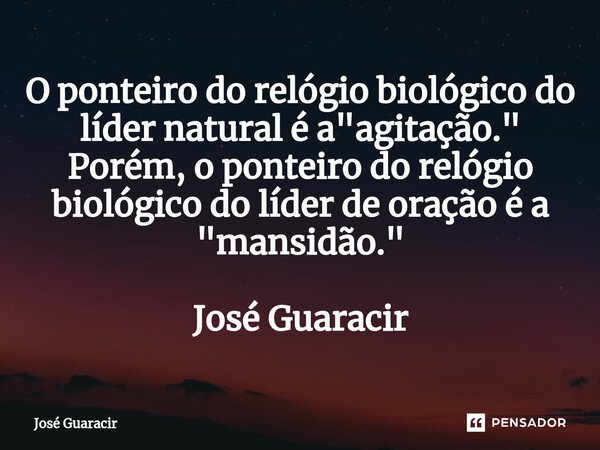 ⁠O ponteiro do relógio biológico do líder natural é a "agitação." Porém, o ponteiro do relógio biológico do líder de oração é a "mansidão." ... Frase de José Guaracir.