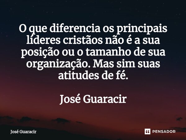 ⁠O que diferencia os principais líderes cristãos não é a sua posição ou o tamanho de sua organização. Mas sim suas atitudes de fé. José Guaracir... Frase de José Guaracir.