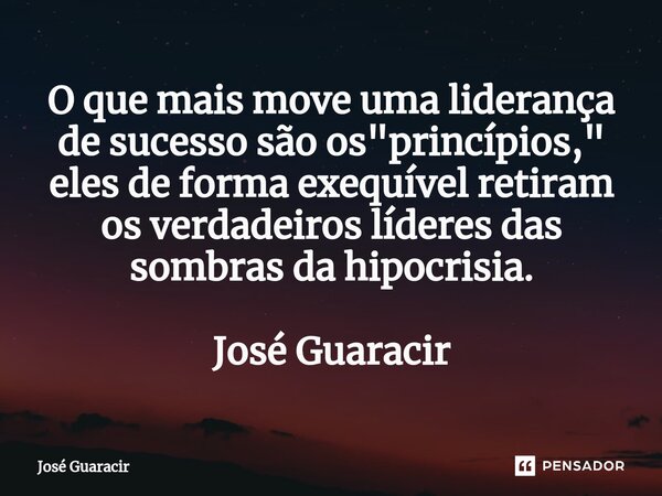 ⁠O que mais move uma liderança de sucesso são os "princípios," eles de forma exequível retiram os verdadeiros líderes das sombras da hipocrisia. José ... Frase de José Guaracir.