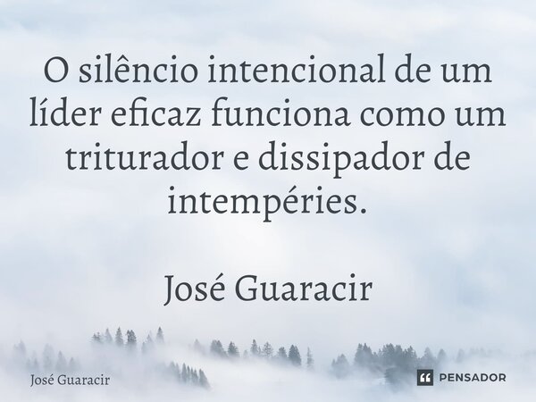 ⁠O silêncio intencional de um líder eficaz funciona como um triturador e dissipador de intempéries. José Guaracir... Frase de José Guaracir.